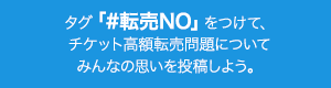 タグ「#チケット転売反対」をつけて、チケット高額転売問題についてみんなの思いを投稿しよう。